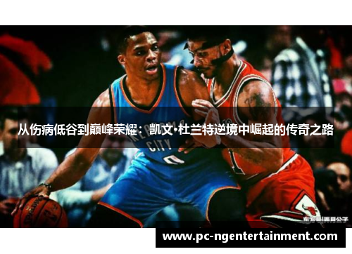 从伤病低谷到巅峰荣耀：凯文·杜兰特逆境中崛起的传奇之路