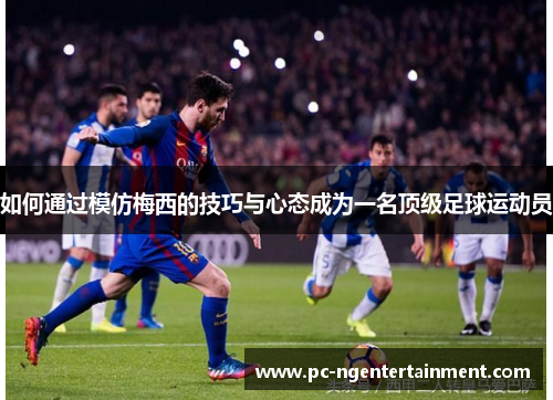 如何通过模仿梅西的技巧与心态成为一名顶级足球运动员