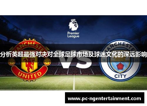 分析英超最强对决对全球足球市场及球迷文化的深远影响