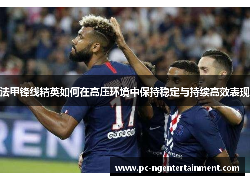 法甲锋线精英如何在高压环境中保持稳定与持续高效表现