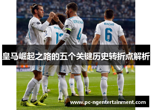 皇马崛起之路的五个关键历史转折点解析