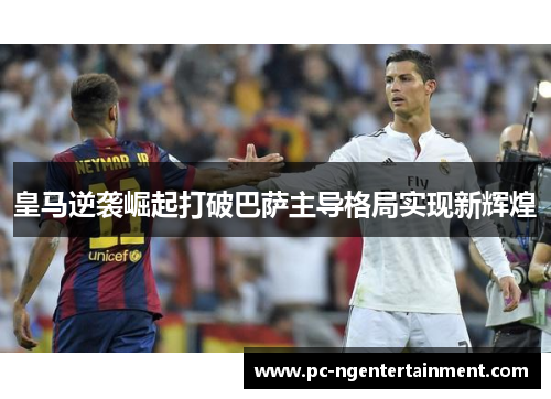 皇马逆袭崛起打破巴萨主导格局实现新辉煌