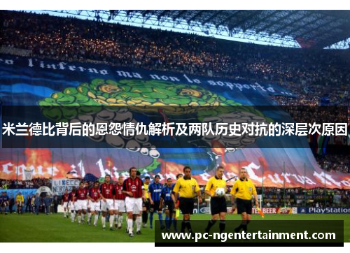 米兰德比背后的恩怨情仇解析及两队历史对抗的深层次原因