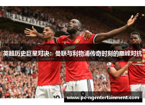 英超历史巨星对决：曼联与利物浦传奇时刻的巅峰对抗