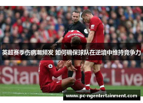英超赛季伤病潮频发 如何确保球队在逆境中维持竞争力