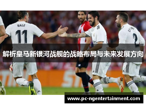 解析皇马新银河战舰的战略布局与未来发展方向