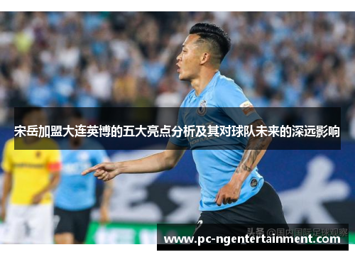 宋岳加盟大连英博的五大亮点分析及其对球队未来的深远影响