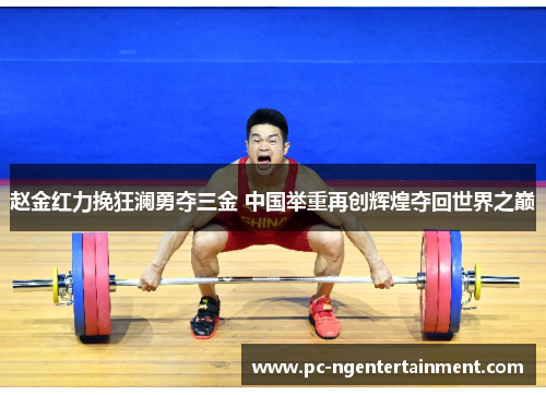 赵金红力挽狂澜勇夺三金 中国举重再创辉煌夺回世界之巅