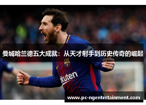 曼城哈兰德五大成就：从天才射手到历史传奇的崛起