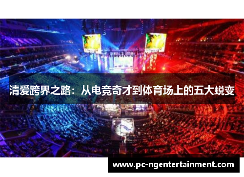 清爱跨界之路：从电竞奇才到体育场上的五大蜕变