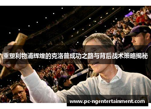 重塑利物浦辉煌的克洛普成功之路与背后战术策略揭秘