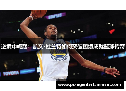 逆境中崛起：凯文·杜兰特如何突破困境成就篮球传奇
