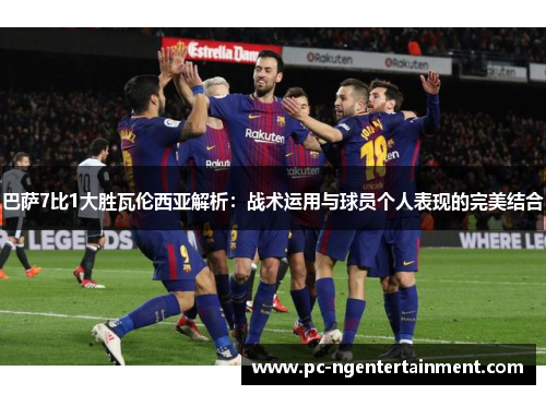 巴萨7比1大胜瓦伦西亚解析：战术运用与球员个人表现的完美结合
