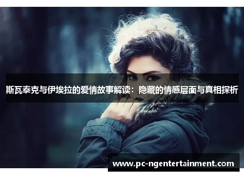 斯瓦泰克与伊埃拉的爱情故事解读：隐藏的情感层面与真相探析
