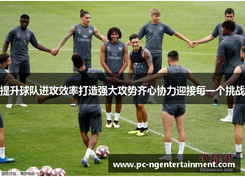 提升球队进攻效率打造强大攻势齐心协力迎接每一个挑战