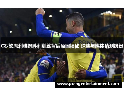 C罗缺席利雅得胜利训练背后原因揭秘 球迷与媒体猜测纷纷