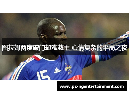 图拉姆两度破门却难救主 心情复杂的平局之夜