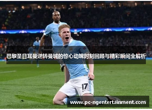 巴黎圣日耳曼逆转曼城的惊心动魄时刻回顾与精彩瞬间全解析