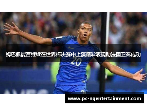 姆巴佩能否继续在世界杯决赛中上演精彩表现助法国卫冕成功