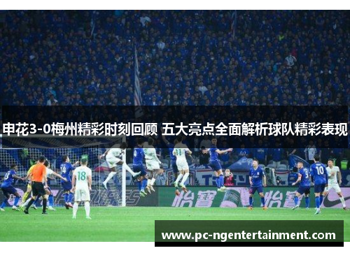 申花3-0梅州精彩时刻回顾 五大亮点全面解析球队精彩表现