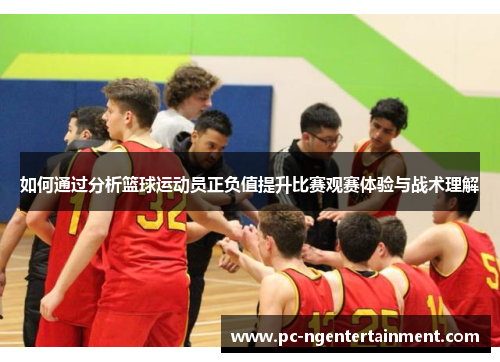 如何通过分析篮球运动员正负值提升比赛观赛体验与战术理解