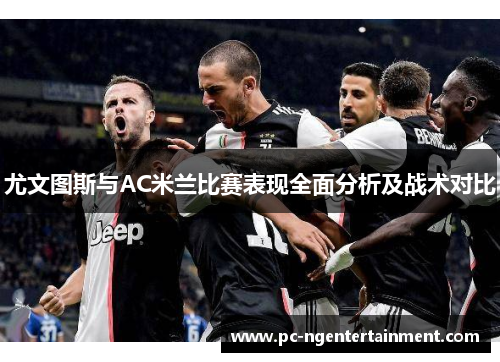 尤文图斯与AC米兰比赛表现全面分析及战术对比