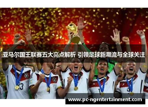 亚马尔国王联赛五大亮点解析 引领足球新潮流与全球关注