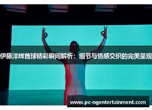 伊藤洋辉首球精彩瞬间解析：细节与情感交织的完美呈现