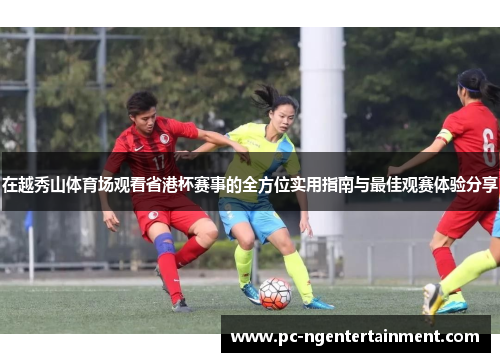 在越秀山体育场观看省港杯赛事的全方位实用指南与最佳观赛体验分享