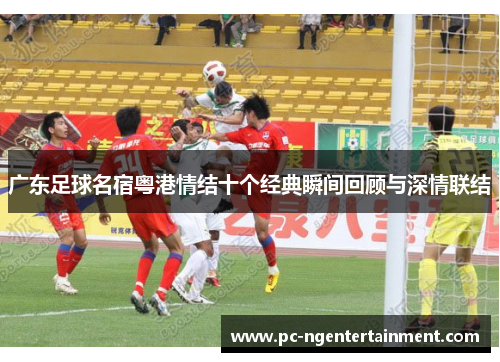 广东足球名宿粤港情结十个经典瞬间回顾与深情联结