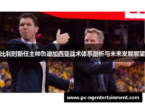 比利时新任主帅鲁迪加西亚战术体系剖析与未来发展展望