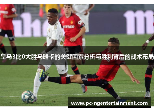 皇马3比0大胜马略卡的关键因素分析与胜利背后的战术布局