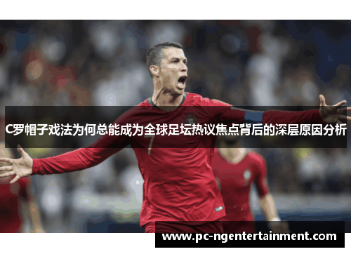 C罗帽子戏法为何总能成为全球足坛热议焦点背后的深层原因分析