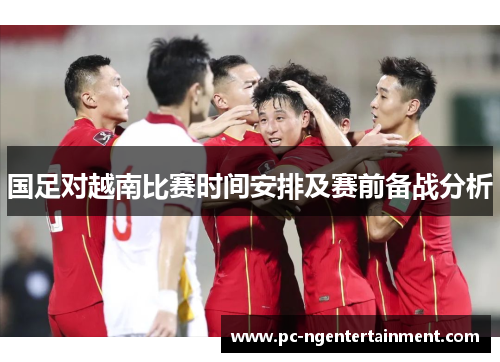 国足对越南比赛时间安排及赛前备战分析