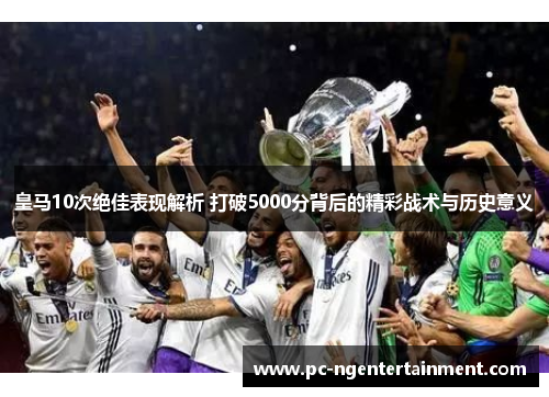 皇马10次绝佳表现解析 打破5000分背后的精彩战术与历史意义
