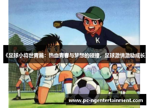 《足球小将世青篇：热血青春与梦想的碰撞，足球激情激励成长》