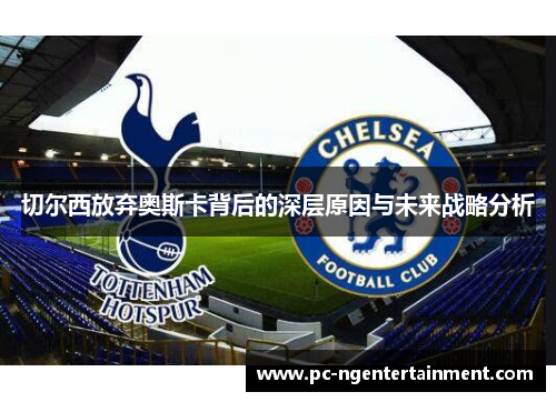 切尔西放弃奥斯卡背后的深层原因与未来战略分析