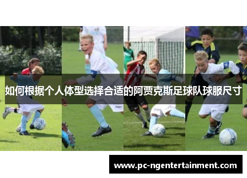 如何根据个人体型选择合适的阿贾克斯足球队球服尺寸 如何根据个人体型选择合适的阿贾克斯足球队球服尺寸