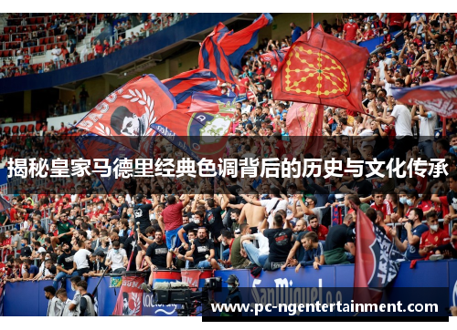 揭秘皇家马德里经典色调背后的历史与文化传承 揭秘皇家马德里经典色调背后的历史与文化传承