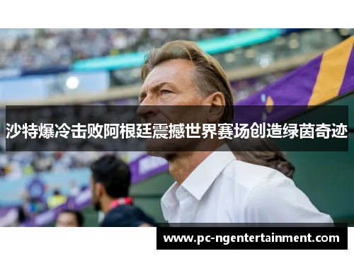 沙特爆冷击败阿根廷震撼世界赛场创造绿茵奇迹