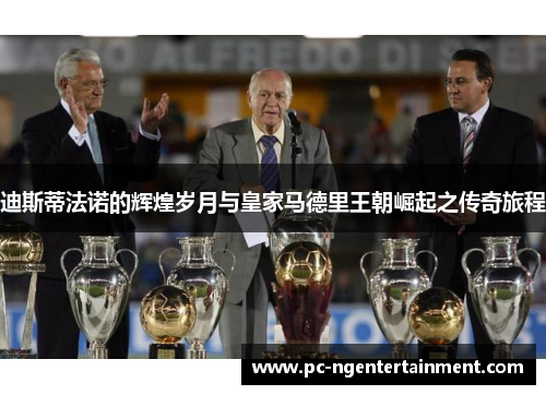 迪斯蒂法诺的辉煌岁月与皇家马德里王朝崛起之传奇旅程 迪斯蒂法诺的辉煌岁月与皇家马德里王朝崛起之传奇旅程