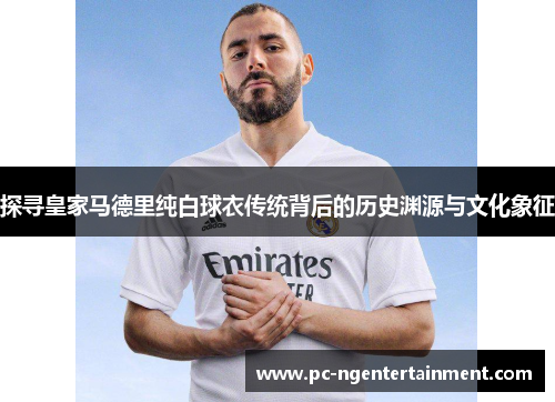 探寻皇家马德里纯白球衣传统背后的历史渊源与文化象征