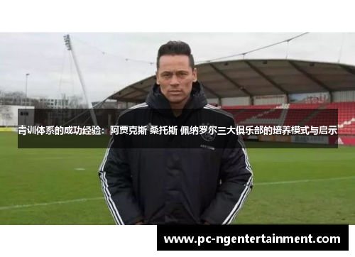 青训体系的成功经验：阿贾克斯 桑托斯 佩纳罗尔三大俱乐部的培养模式与启示