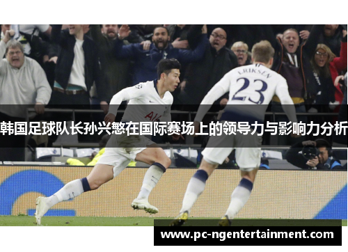 韩国足球队长孙兴慜在国际赛场上的领导力与影响力分析