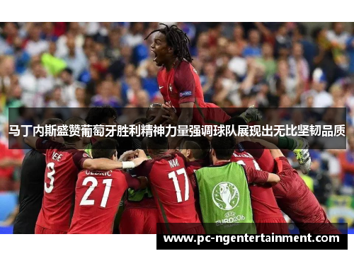 马丁内斯盛赞葡萄牙胜利精神力量强调球队展现出无比坚韧品质 马丁内斯盛赞葡萄牙胜利精神力量强调球队展现出无比坚韧品质