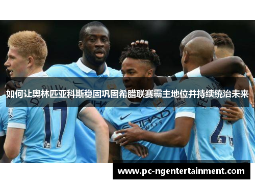 如何让奥林匹亚科斯稳固巩固希腊联赛霸主地位并持续统治未来 如何让奥林匹亚科斯稳固巩固希腊联赛霸主地位并持续统治未来