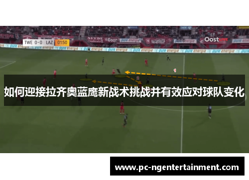 如何迎接拉齐奥蓝鹰新战术挑战并有效应对球队变化