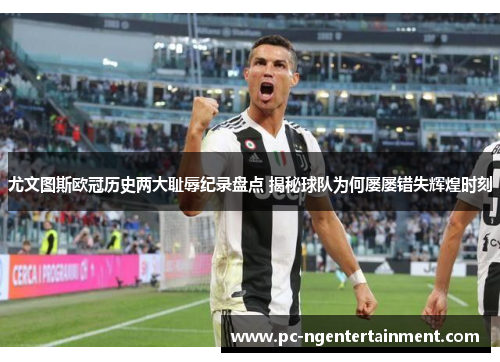 尤文图斯欧冠历史两大耻辱纪录盘点 揭秘球队为何屡屡错失辉煌时刻