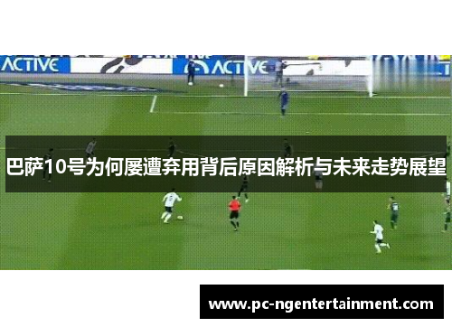 巴萨10号为何屡遭弃用背后原因解析与未来走势展望