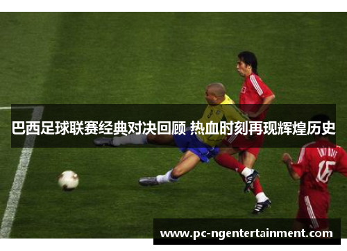 巴西足球联赛经典对决回顾 热血时刻再现辉煌历史
